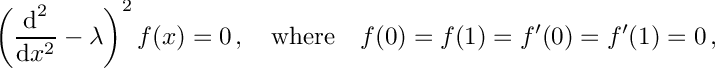 \[ \left ( \frac{\mbox{d}^2}{\mbox{d}x^2} - \lambda \right )^2 f(x) = 0\,, \quad \mbox{where} \quad f(0)=f(1)=f'(0)=f'(1)=0\,,\]