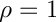 $\rho = 1$