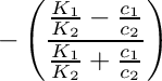 \[ - \left ( \frac{\frac{K_1}{K_2}-\frac{c_1}{c_2}}{\frac{K_1}{K_2}+\frac{c_1}{c_2}} \right ) \]