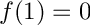 $ f(1) = 0 $