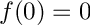 $ f(0) = 0 $